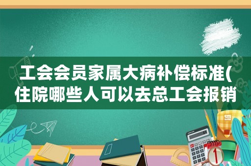 工會會員家屬大病補償標準(住院哪些人可以去總工會報銷)