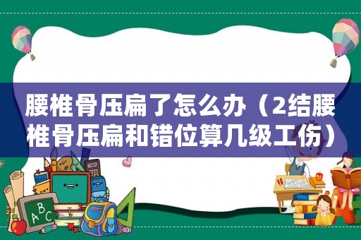 腰椎骨壓扁了怎么辦（2結(jié)腰椎骨壓扁和錯位算幾級工傷）