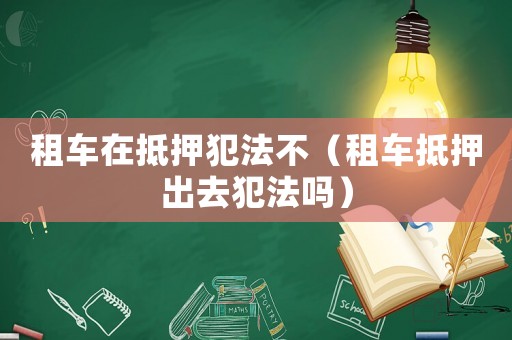 租車在抵押犯法不（租車抵押出去犯法嗎）