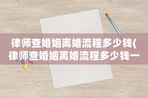 律師查婚姻離婚流程多少錢(律師查婚姻離婚流程多少錢一次)