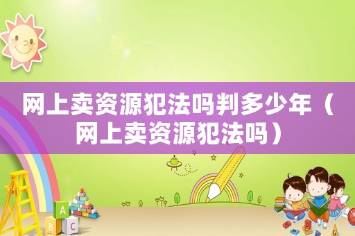 網上賣資源犯法嗎判多少年（網上賣資源犯法嗎）