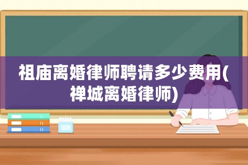祖廟離婚律師聘請多少費用(禪城離婚律師)