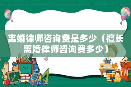 離婚律師咨詢費是多少（擅長離婚律師咨詢費多少）