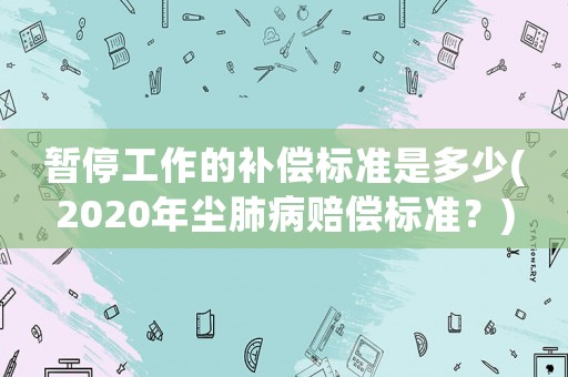 暫停工作的補償標準是多少(2020年塵肺病賠償標準？)