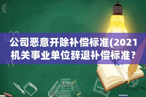 公司惡意開除補償標準(2021機關事業單位辭退補償標準？)