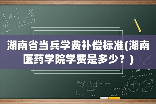 湖南省當兵學費補償標準(湖南醫藥學院學費是多少？)
