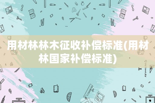 用材林林木征收補償標準(用材林國家補償標準)