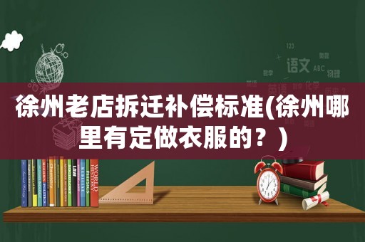 徐州老店拆遷補(bǔ)償標(biāo)準(zhǔn)(徐州哪里有定做衣服的？)