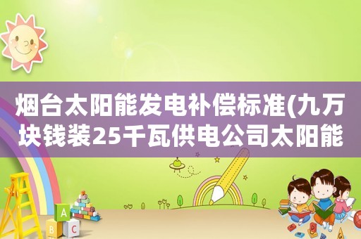 煙臺太陽能發(fā)電補償標準(九萬塊錢裝25千瓦供電公司太陽能發(fā)電，回收四毛多一度，合算嗎？)