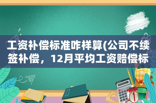 工資補償標準咋樣算(公司不續簽補償，12月平均工資賠償標準怎么算？)