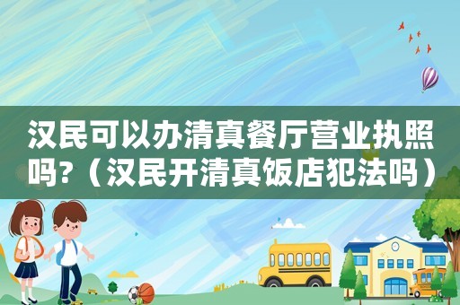漢民可以辦清真餐廳營業執照嗎?（漢民開清真飯店犯法嗎）