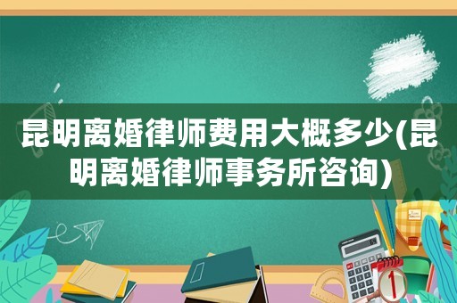 昆明離婚律師費用大概多少(昆明離婚律師事務所咨詢)