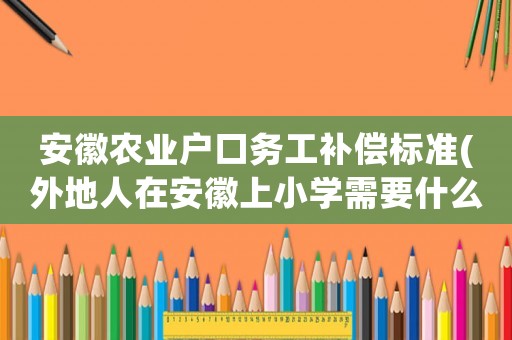 安徽農業戶口務工補償標準(外地人在安徽上小學需要什么手續？)