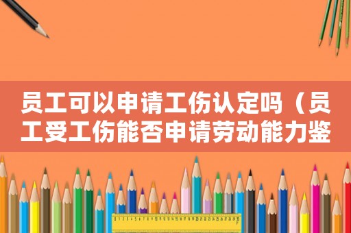 員工可以申請工傷認定嗎（員工受工傷能否申請勞動能力鑒定）