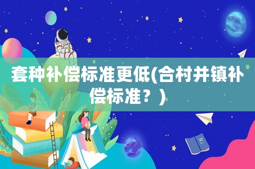 套種補償標準更低(合村并鎮補償標準？)