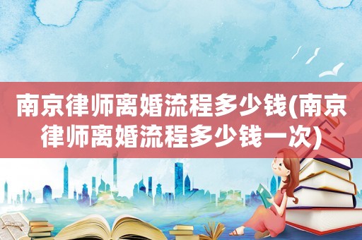 南京律師離婚流程多少錢(南京律師離婚流程多少錢一次)