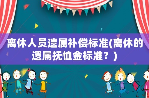 離休人員遺屬補償標準(離休的遺屬撫恤金標準？)