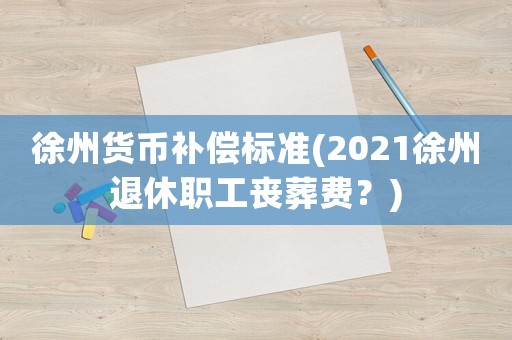 徐州貨幣補償標準(2021徐州退休職工喪葬費？)