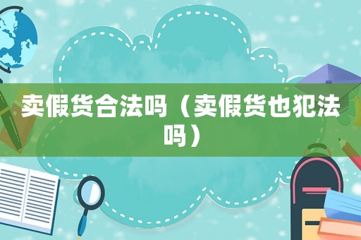 賣假貨合法嗎（賣假貨也犯法嗎）