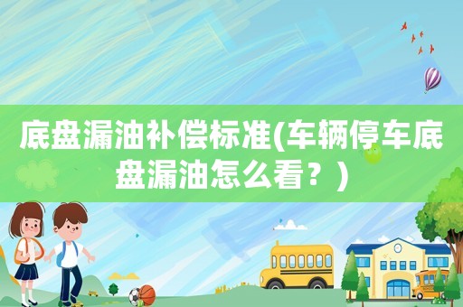 底盤漏油補(bǔ)償標(biāo)準(zhǔn)(車輛停車底盤漏油怎么看？)