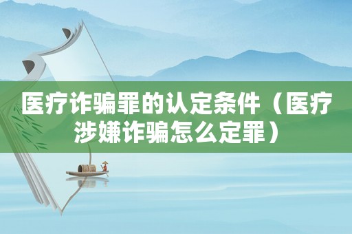 醫療詐騙罪的認定條件（醫療涉嫌詐騙怎么定罪）
