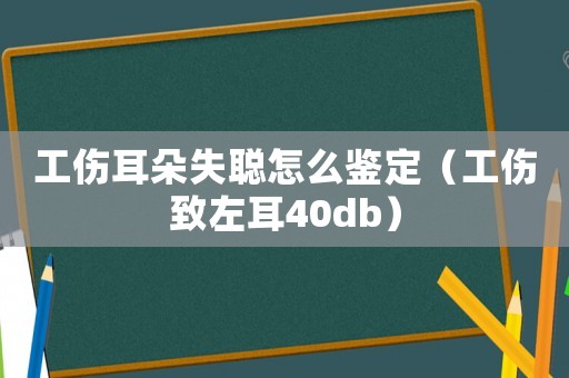 工傷耳朵失聰怎么鑒定（工傷致左耳40db）
