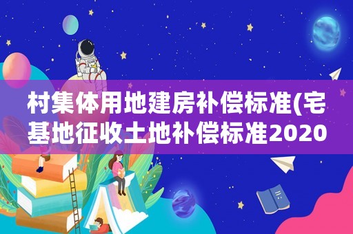 村集體用地建房補償標準(宅基地征收土地補償標準2020年？)