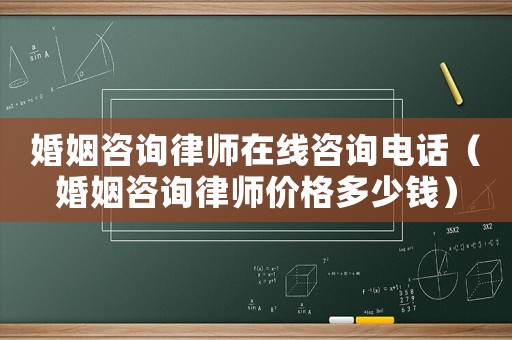婚姻咨詢律師在線咨詢電話（婚姻咨詢律師價格多少錢）
