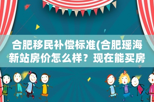 合肥移民補償標準(合肥瑤海新站房價怎么樣？現在能買房嗎？)