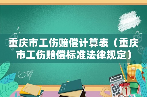 重慶市工傷賠償計算表（重慶市工傷賠償標準法律規定）