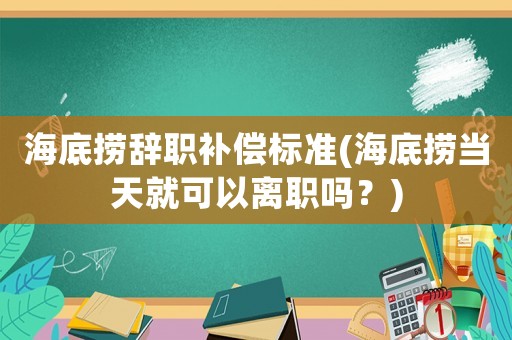 海底撈辭職補償標準(海底撈當天就可以離職嗎？)