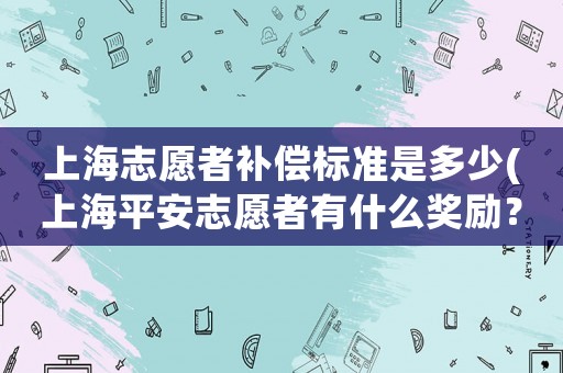 上海志愿者補(bǔ)償標(biāo)準(zhǔn)是多少(上海平安志愿者有什么獎勵？)