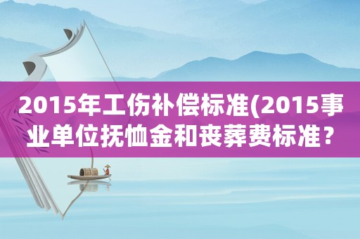 2015年工傷補償標準(2015事業(yè)單位撫恤金和喪葬費標準？)