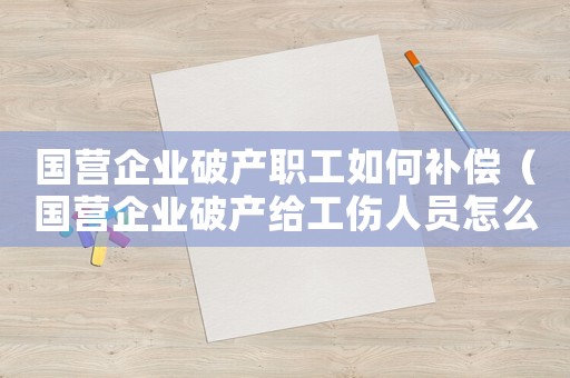 國營企業(yè)破產(chǎn)職工如何補償（國營企業(yè)破產(chǎn)給工傷人員怎么賠償）