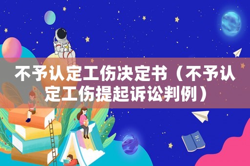 不予認定工傷決定書（不予認定工傷提起訴訟判例）