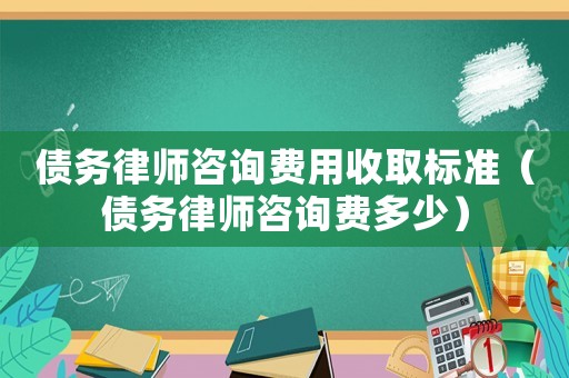 債務(wù)律師咨詢費(fèi)用收取標(biāo)準(zhǔn)（債務(wù)律師咨詢費(fèi)多少）