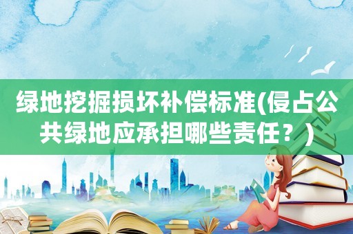 綠地挖掘損壞補(bǔ)償標(biāo)準(zhǔn)(侵占公共綠地應(yīng)承擔(dān)哪些責(zé)任？)