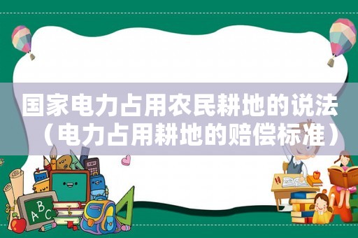 國家電力占用農(nóng)民耕地的說法（電力占用耕地的賠償標(biāo)準(zhǔn)）