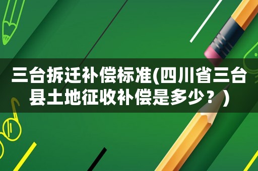 三臺(tái)拆遷補(bǔ)償標(biāo)準(zhǔn)(四川省三臺(tái)縣土地征收補(bǔ)償是多少？)