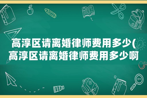 高淳區請離婚律師費用多少(高淳區請離婚律師費用多少啊)