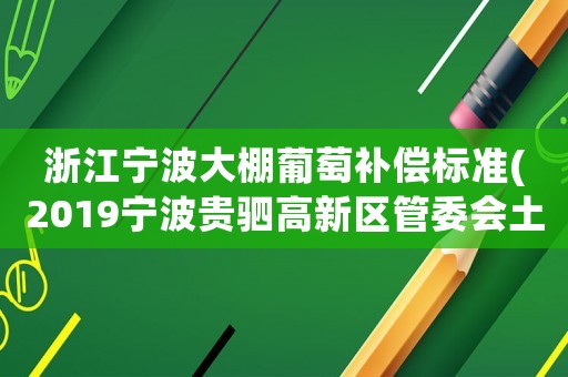 浙江寧波大棚葡萄補償標準(2019寧波貴駟高新區管委會土地征用葡萄大棚多少一畝？)