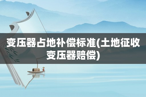 變壓器占地補償標準(土地征收變壓器賠償)