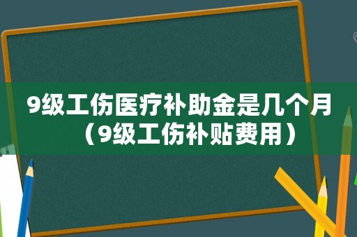 9級(jí)工傷醫(yī)療補(bǔ)助金是幾個(gè)月（9級(jí)工傷補(bǔ)貼費(fèi)用）
