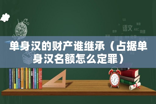 單身漢的財產誰繼承（占據單身漢名額怎么定罪）