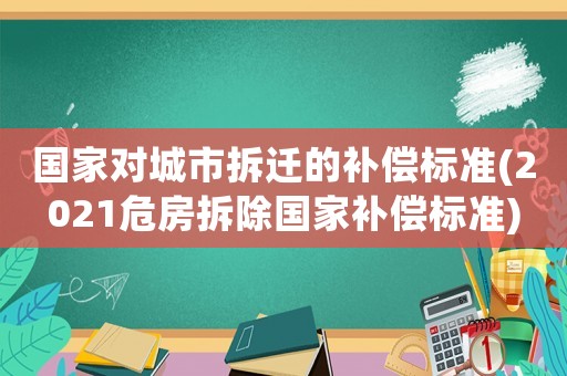 國家對城市拆遷的補(bǔ)償標(biāo)準(zhǔn)(2021危房拆除國家補(bǔ)償標(biāo)準(zhǔn))