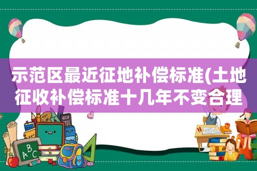 示范區最近征地補償標準(土地征收補償標準十幾年不變合理嗎)