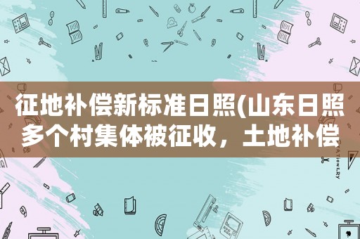 征地補償新標準日照(山東日照多個村集體被征收，土地補償標準是多少？)