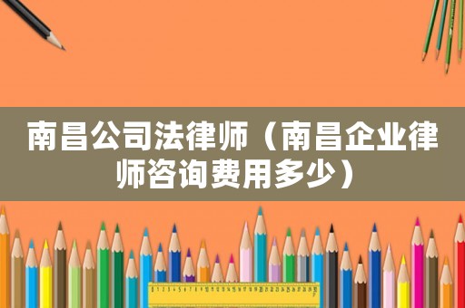 南昌公司法律師（南昌企業律師咨詢費用多少）