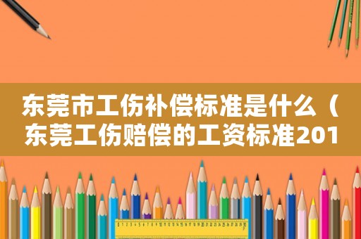 東莞市工傷補償標準是什么（東莞工傷賠償?shù)墓べY標準2015新年）