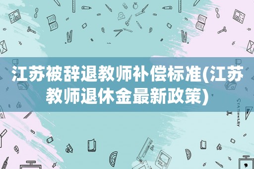 江蘇被辭退教師補償標準(江蘇教師退休金最新政策)